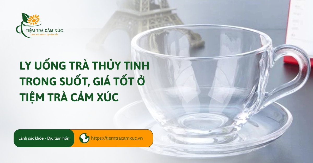Ly uống trà thủy tinh trong suốt, giá tốt ở Tiệm Trà Cảm Xúc